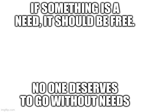 We should love each other | IF SOMETHING IS A NEED, IT SHOULD BE FREE. NO ONE DESERVES TO GO WITHOUT NEEDS | made w/ Imgflip meme maker