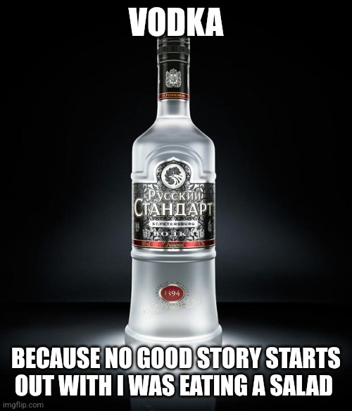 Vodka | VODKA; BECAUSE NO GOOD STORY STARTS OUT WITH I WAS EATING A SALAD | image tagged in vodka,funny memes | made w/ Imgflip meme maker