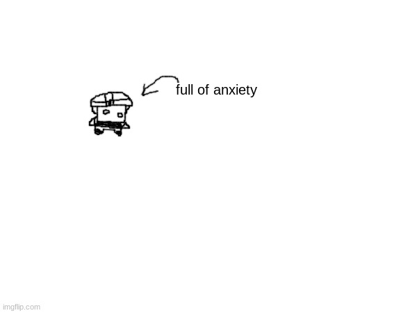 full of anxiety | made w/ Imgflip meme maker