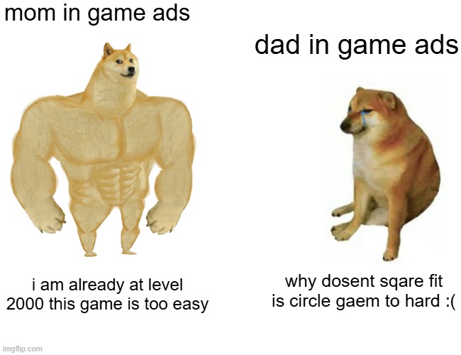 Buff Doge vs. Cheems | mom in game ads; dad in game ads; why dosent sqare fit is circle gaem to hard :(; i am already at level 2000 this game is too easy | image tagged in memes,buff doge vs cheems | made w/ Imgflip meme maker