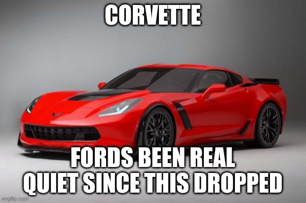 corvette | CORVETTE; FORDS BEEN REAL QUIET SINCE THIS DROPPED | image tagged in corvette | made w/ Imgflip meme maker