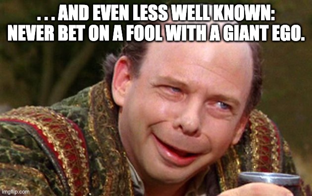 Vizzini | . . . AND EVEN LESS WELL KNOWN: NEVER BET ON A FOOL WITH A GIANT EGO. | image tagged in vizzini | made w/ Imgflip meme maker