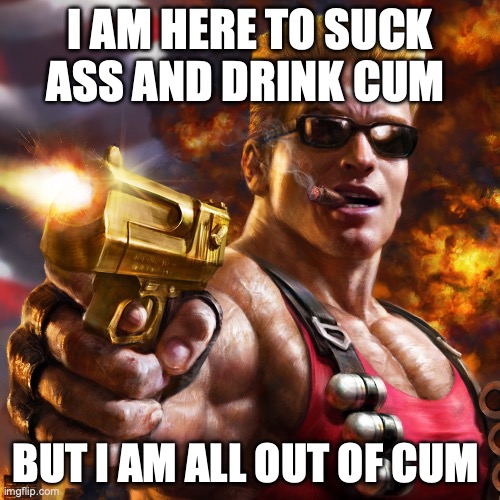 Duke Nukem | I AM HERE TO SUCK ASS AND DRINK CUM; BUT I AM ALL OUT OF CUM | image tagged in duke nukem | made w/ Imgflip meme maker