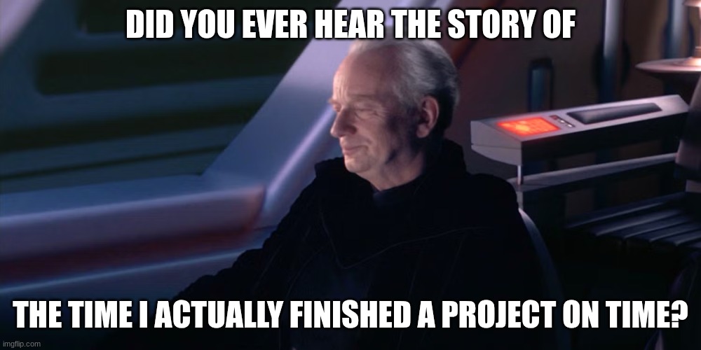 chancellor palpatine | DID YOU EVER HEAR THE STORY OF; THE TIME I ACTUALLY FINISHED A PROJECT ON TIME? | image tagged in chancellor palpatine | made w/ Imgflip meme maker