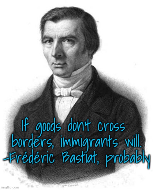 Bastiat | If goods don't cross 
borders, immigrants will.

-Frédéric Bastiat, probably | image tagged in bastiat | made w/ Imgflip meme maker