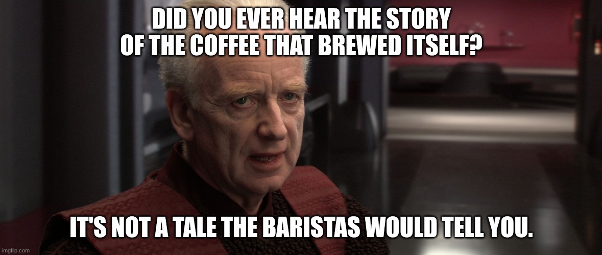 chancellor palpatine | DID YOU EVER HEAR THE STORY OF THE COFFEE THAT BREWED ITSELF? IT'S NOT A TALE THE BARISTAS WOULD TELL YOU. | image tagged in chancellor palpatine | made w/ Imgflip meme maker