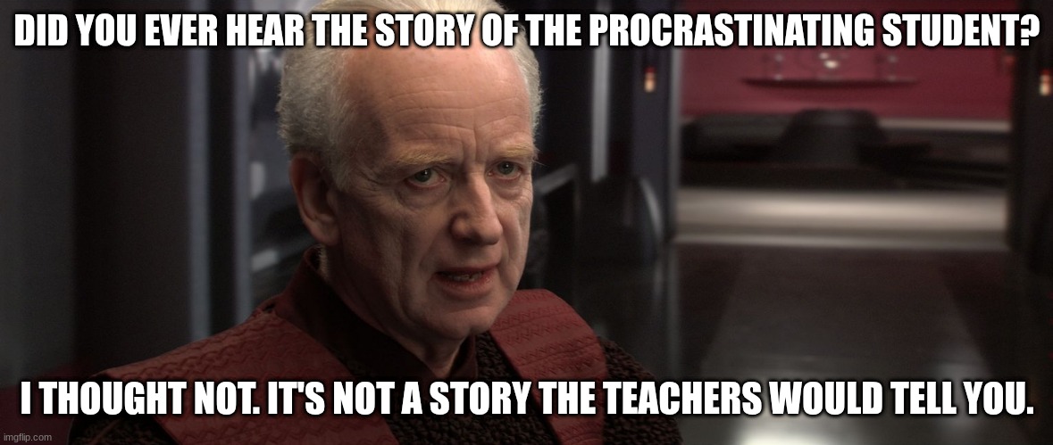 chancellor palpatine | DID YOU EVER HEAR THE STORY OF THE PROCRASTINATING STUDENT? I THOUGHT NOT. IT'S NOT A STORY THE TEACHERS WOULD TELL YOU. | image tagged in chancellor palpatine | made w/ Imgflip meme maker