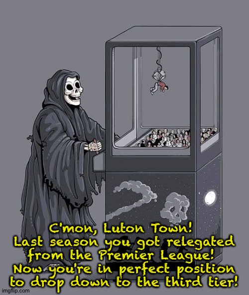 From the Premier League to last place in the second tier | C'mon, Luton Town!  Last season you got relegated from the Premier League!  Now you're in perfect position to drop down to the third tier! | image tagged in grim reaper claw machine | made w/ Imgflip meme maker