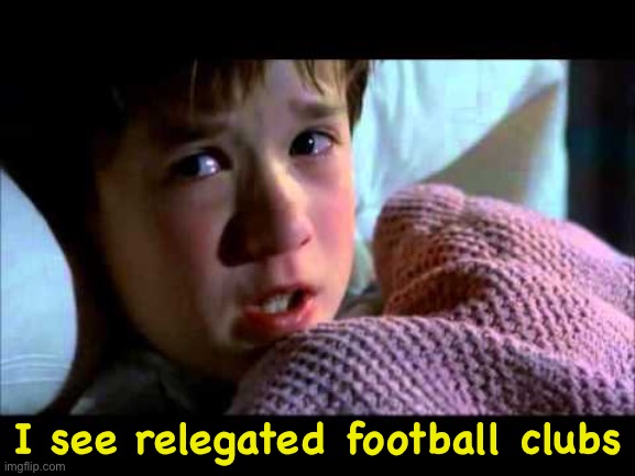 It mostly happens every May but you can pretty much predict it in February. | I see relegated football clubs | image tagged in i see dead people | made w/ Imgflip meme maker