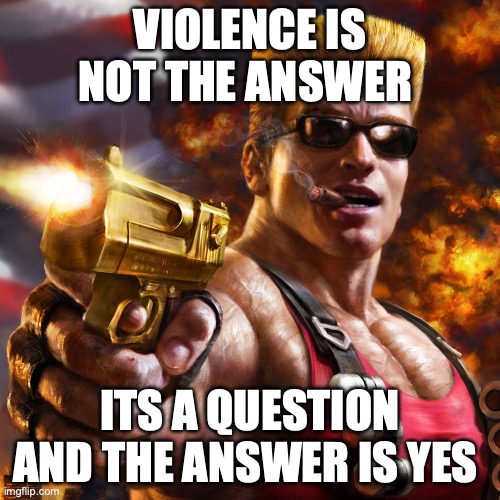 Duke Nukem | VIOLENCE IS NOT THE ANSWER; ITS A QUESTION AND THE ANSWER IS YES | image tagged in duke nukem | made w/ Imgflip meme maker