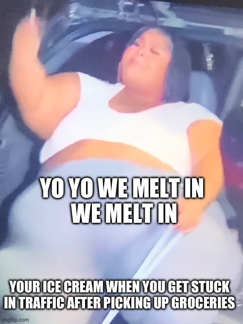 we melt in | YO YO WE MELT IN 
WE MELT IN; YOUR ICE CREAM WHEN YOU GET STUCK IN TRAFFIC AFTER PICKING UP GROCERIES | image tagged in meltin,ice cream | made w/ Imgflip meme maker