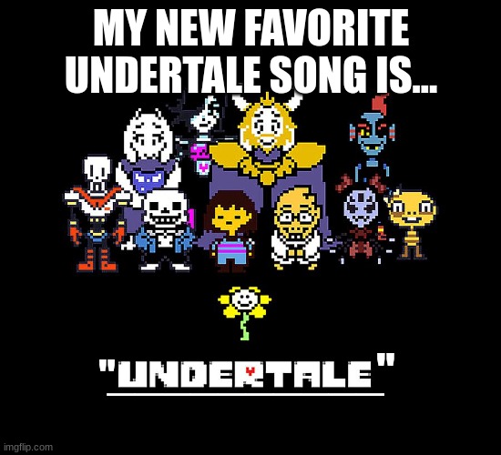 I LOVE it! (BTW if you did not know the name of it is "Undertale") | MY NEW FAVORITE UNDERTALE SONG IS... "; __________; " | made w/ Imgflip meme maker