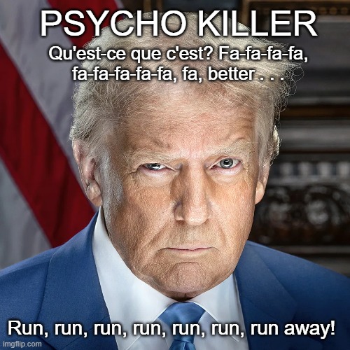 Donald Trump Psycho Killer | PSYCHO KILLER; Qu'est-ce que c'est? Fa-fa-fa-fa, fa-fa-fa-fa-fa, fa, better . . . Run, run, run, run, run, run, run away! | image tagged in donald trump,psycho killer,talking heads,i hate donald trump,trump sucks | made w/ Imgflip meme maker