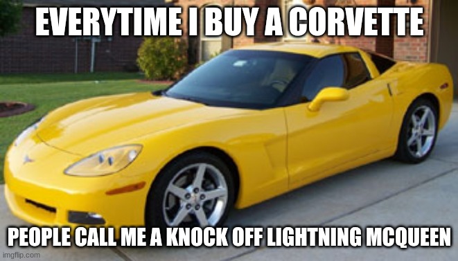 it hurts | EVERYTIME I BUY A CORVETTE; PEOPLE CALL ME A KNOCK OFF LIGHTNING MCQUEEN | image tagged in corvette | made w/ Imgflip meme maker