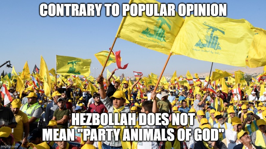 Hezbollah | CONTRARY TO POPULAR OPINION; HEZBOLLAH DOES NOT MEAN "PARTY ANIMALS OF GOD" | image tagged in hezbollah | made w/ Imgflip meme maker