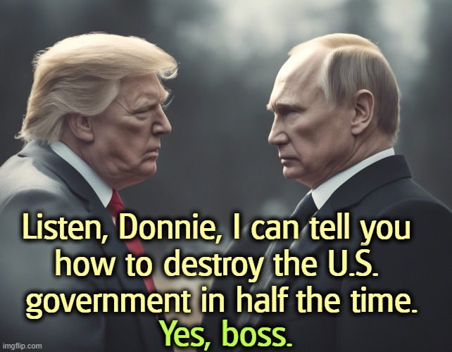 Trump's been putting Russia first since 1987. He won't stop now. | Listen, Donnie, I can tell you 
how to destroy the U.S. 
government in half the time. Yes, boss. | image tagged in putin gives trump tips on destroying the u s government,trump,slave,putin,boss,destruction | made w/ Imgflip meme maker