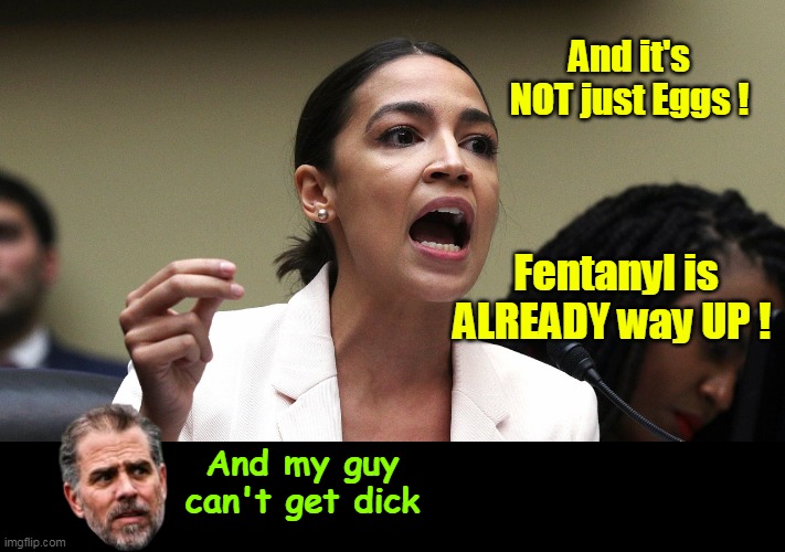 Left Priorities amaze the shit outa me | And it's NOT just Eggs ! Fentanyl is ALREADY way UP ! And my guy can't get dick | image tagged in fentanyl way up eggs aoc meme | made w/ Imgflip meme maker