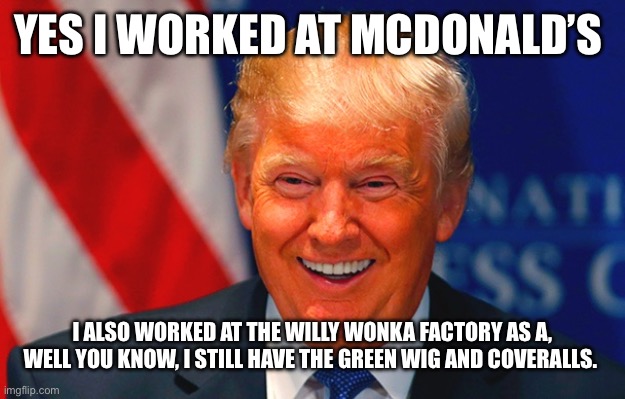 Orange man | YES I WORKED AT MCDONALD’S; I ALSO WORKED AT THE WILLY WONKA FACTORY AS A, WELL YOU KNOW, I STILL HAVE THE GREEN WIG AND COVERALLS. | image tagged in orange trump | made w/ Imgflip meme maker