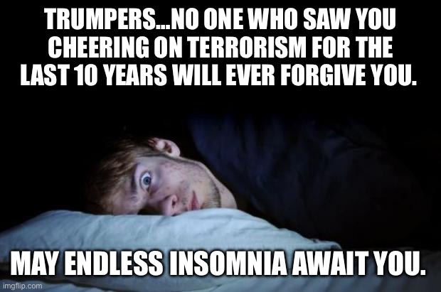 Preferably w/ perpetual nausea & a charlie horse | TRUMPERS…NO ONE WHO SAW YOU CHEERING ON TERRORISM FOR THE LAST 10 YEARS WILL EVER FORGIVE YOU. MAY ENDLESS INSOMNIA AWAIT YOU. | image tagged in insomnia | made w/ Imgflip meme maker