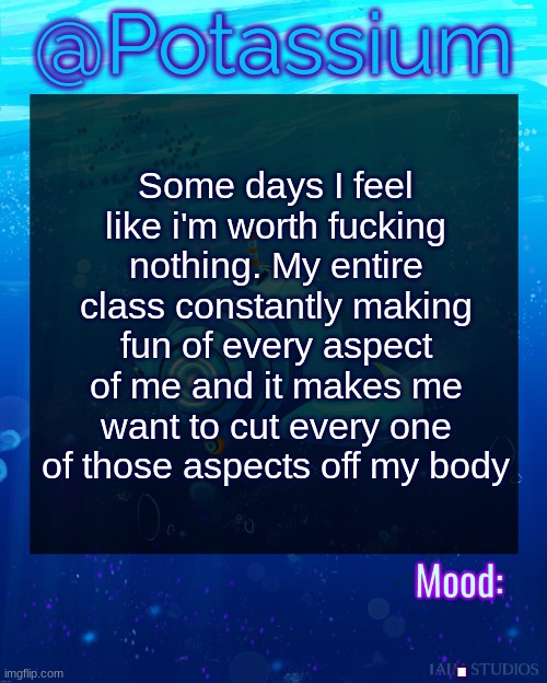 Potassium Subnautica Template | Some days I feel like i'm worth fucking nothing. My entire class constantly making fun of every aspect of me and it makes me want to cut every one of those aspects off my body; . | image tagged in potassium subnautica template | made w/ Imgflip meme maker