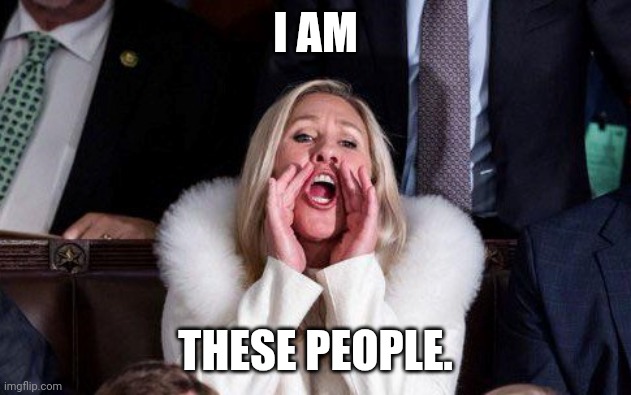 Marjorie Taylor Greene | I AM THESE PEOPLE. | image tagged in marjorie taylor greene | made w/ Imgflip meme maker