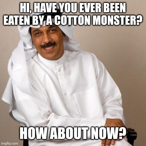 arab | HI, HAVE YOU EVER BEEN EATEN BY A COTTON MONSTER? HOW ABOUT NOW? | image tagged in arab | made w/ Imgflip meme maker