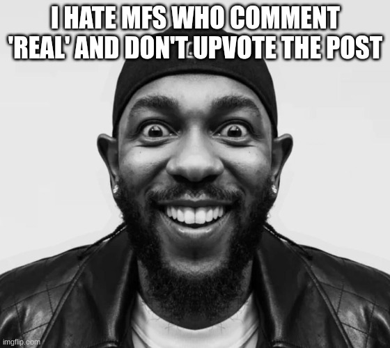 kdot jumpscare | I HATE MFS WHO COMMENT 'REAL' AND DON'T UPVOTE THE POST | image tagged in kdot jumpscare | made w/ Imgflip meme maker