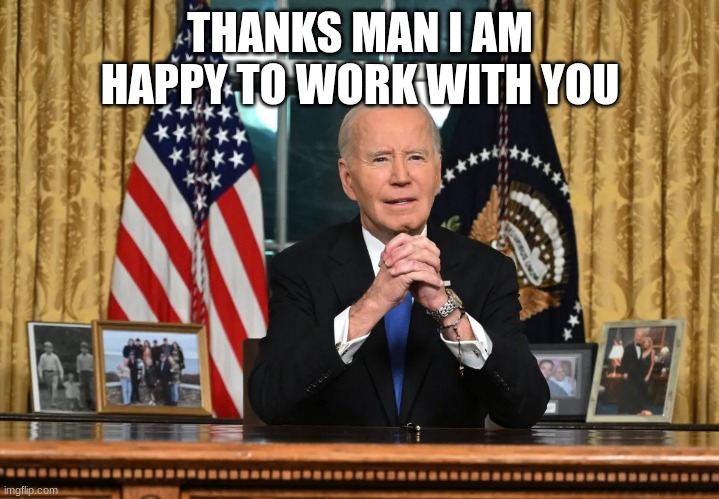 joe biden | THANKS MAN I AM HAPPY TO WORK WITH YOU | image tagged in joe biden | made w/ Imgflip meme maker