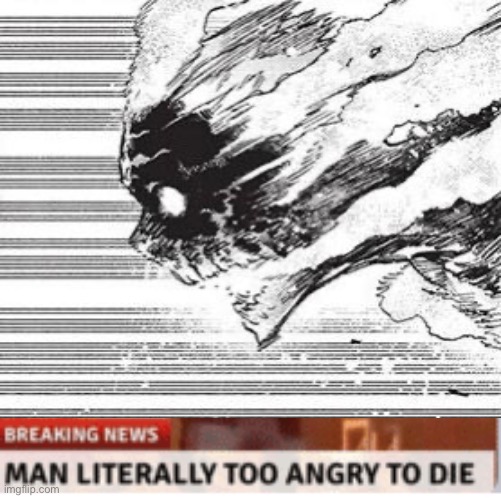 man literally too angery to die | image tagged in man literally too angery to die | made w/ Imgflip meme maker