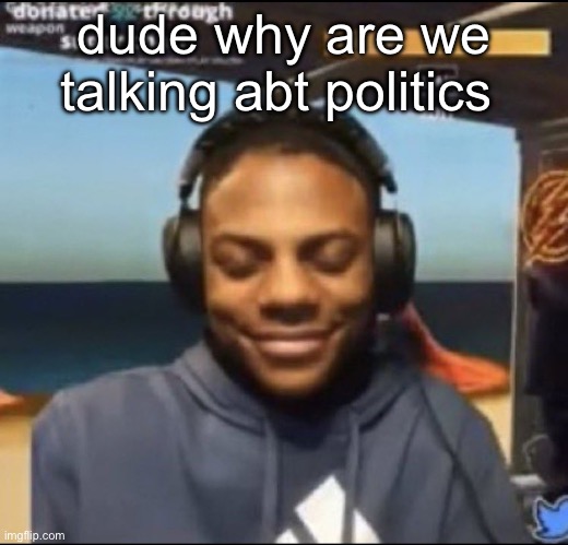 speed | dude why are we talking abt politics | image tagged in speed | made w/ Imgflip meme maker