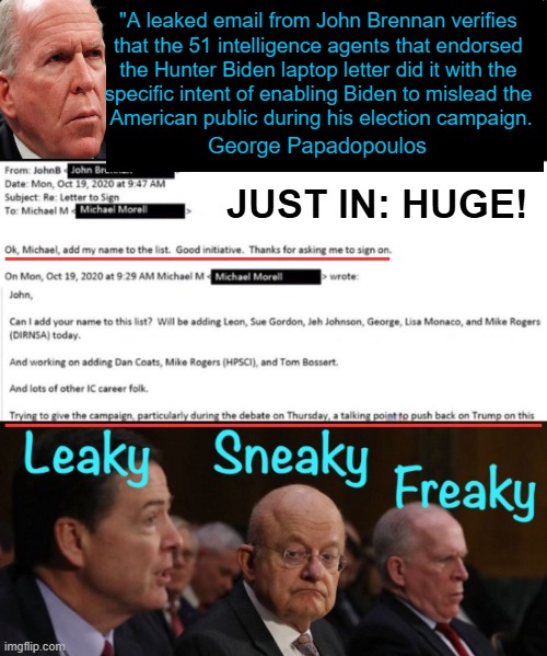 The DOJ knew back in 2019 the laptop was real. Trump was justified in revoking their security clearances. | "A leaked email from John Brennan verifies 

that the 51 intelligence agents that endorsed 

the Hunter Biden laptop letter did it with the 

specific intent of enabling Biden to mislead the 

American public during his election campaign. George Papadopoulos; JUST IN: HUGE! ______________; ____________________ | image tagged in john brennan,cia,russian disinformation,agenda,election interference,hunter biden | made w/ Imgflip meme maker