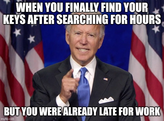 Joe Biden | WHEN YOU FINALLY FIND YOUR KEYS AFTER SEARCHING FOR HOURS; BUT YOU WERE ALREADY LATE FOR WORK | image tagged in joe biden | made w/ Imgflip meme maker