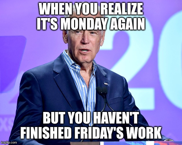 Joe Biden Speech | WHEN YOU REALIZE IT'S MONDAY AGAIN; BUT YOU HAVEN'T FINISHED FRIDAY'S WORK | image tagged in joe biden speech | made w/ Imgflip meme maker