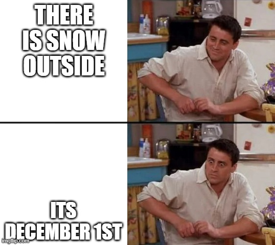 Surprised Joey | THERE IS SNOW OUTSIDE; ITS DECEMBER 1ST | image tagged in surprised joey | made w/ Imgflip meme maker