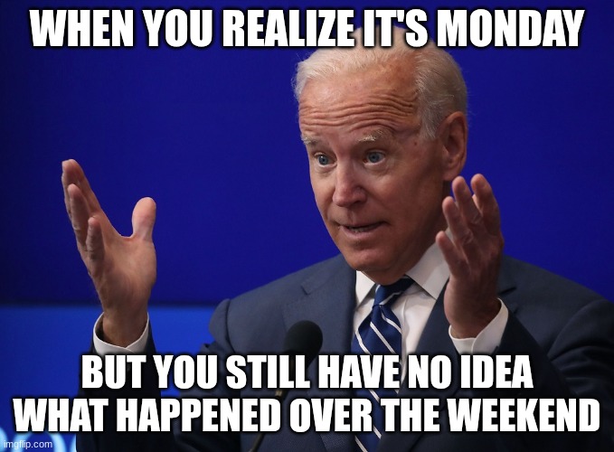 Joe Biden - Hands Up | WHEN YOU REALIZE IT'S MONDAY; BUT YOU STILL HAVE NO IDEA WHAT HAPPENED OVER THE WEEKEND | image tagged in joe biden - hands up | made w/ Imgflip meme maker