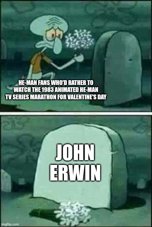 grave spongebob | HE-MAN FANS WHO'D RATHER TO WATCH THE 1983 ANIMATED HE-MAN TV SERIES MARATHON FOR VALENTINE'S DAY; JOHN ERWIN | image tagged in grave spongebob,he-man,tribute,valentine's day | made w/ Imgflip meme maker