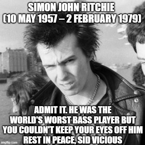 RIP Sid | SIMON JOHN RITCHIE 
(10 MAY 1957 – 2 FEBRUARY 1979); ADMIT IT. HE WAS THE WORLD'S WORST BASS PLAYER BUT YOU COULDN'T KEEP YOUR EYES OFF HIM
REST IN PEACE, SID VICIOUS | image tagged in sid vicious | made w/ Imgflip meme maker