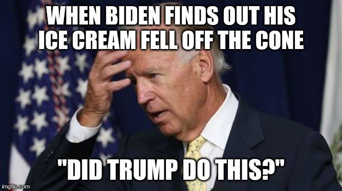 Joe Biden worries | WHEN BIDEN FINDS OUT HIS ICE CREAM FELL OFF THE CONE; "DID TRUMP DO THIS?" | image tagged in joe biden worries | made w/ Imgflip meme maker