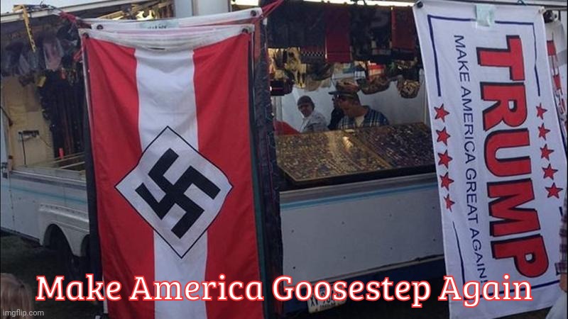 Trump Nazi flags - One stop shopping | Make America Goosestep Again | image tagged in trump nazi flags - one stop shopping | made w/ Imgflip meme maker