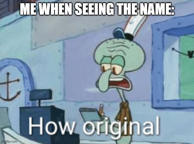 Squidward "How original" | ME WHEN SEEING THE NAME: | image tagged in squidward how original | made w/ Imgflip meme maker