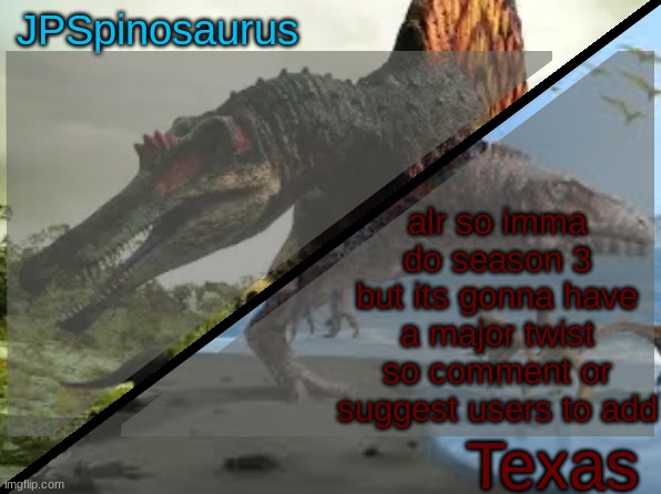 unlimited people and signups close tomorrow | alr so imma do season 3 but its gonna have a major twist so comment or suggest users to add | image tagged in jpspinosaurus x texas shared template | made w/ Imgflip meme maker