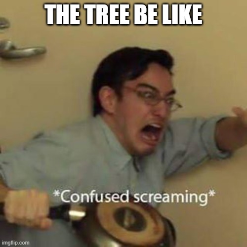 Confused Screaming | THE TREE BE LIKE | image tagged in confused screaming | made w/ Imgflip meme maker