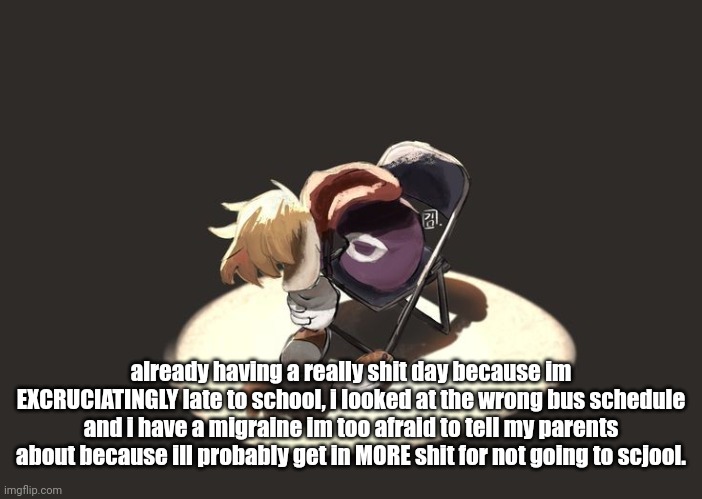 rayman depression | already having a really shit day because im EXCRUCIATINGLY late to school, i looked at the wrong bus schedule and i have a migraine im too afraid to tell my parents about because ill probably get in MORE shit for not going to scjool. | image tagged in rayman depression | made w/ Imgflip meme maker