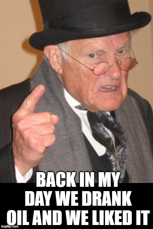 Back In My Day Meme | BACK IN MY DAY WE DRANK OIL AND WE LIKED IT | image tagged in memes,back in my day | made w/ Imgflip meme maker