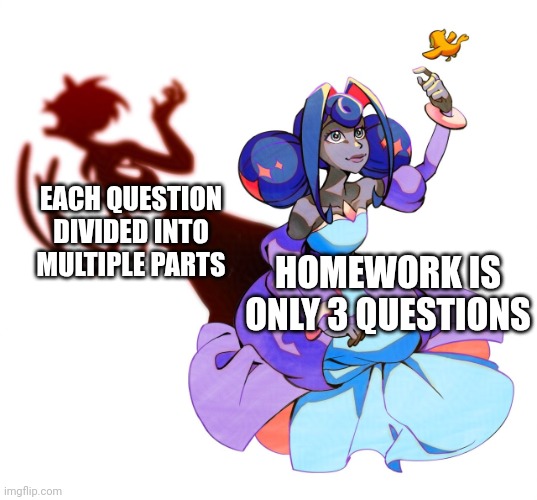 . | EACH QUESTION DIVIDED INTO MULTIPLE PARTS; HOMEWORK IS ONLY 3 QUESTIONS | image tagged in guinevere | made w/ Imgflip meme maker