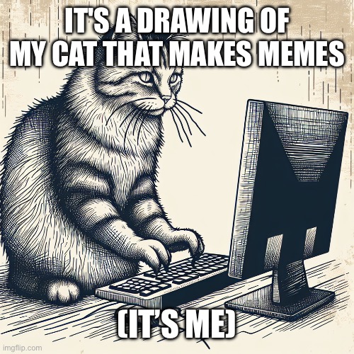 cat typing on a computer | IT'S A DRAWING OF MY CAT THAT MAKES MEMES; (IT’S ME) | image tagged in cat typing on a computer,memes,cat,cats | made w/ Imgflip meme maker