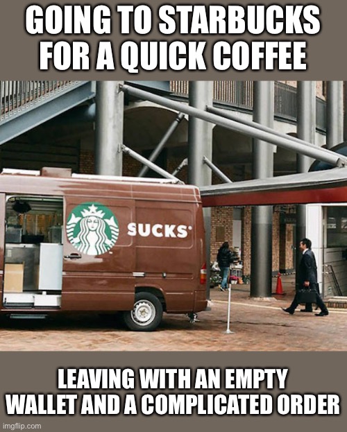 Starbucks coffee is bad | GOING TO STARBUCKS FOR A QUICK COFFEE; LEAVING WITH AN EMPTY WALLET AND A COMPLICATED ORDER | image tagged in sucks | made w/ Imgflip meme maker