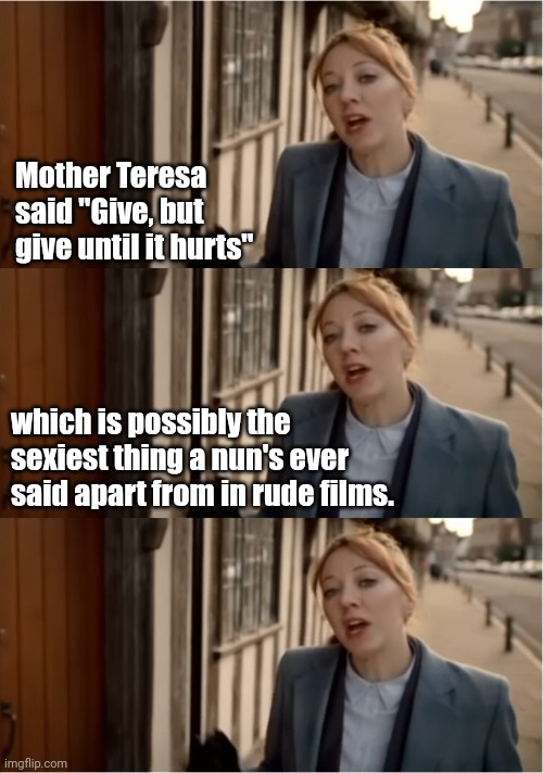 Cunk on Mother Teresa | Mother Teresa said "Give, but give until it hurts"; which is possibly the sexiest thing a nun's ever said apart from in rude films. | image tagged in cunk lecture,philomena cunk,moments of wonder | made w/ Imgflip meme maker