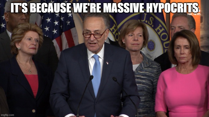 Democrat congressmen | IT'S BECAUSE WE'RE MASSIVE HYPOCRITS | image tagged in democrat congressmen | made w/ Imgflip meme maker