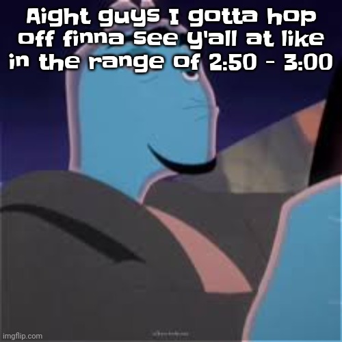 Meh. | Aight guys I gotta hop off finna see y'all at like in the range of 2:50 - 3:00 | image tagged in meh | made w/ Imgflip meme maker